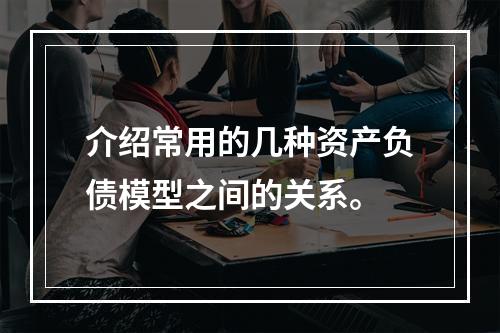 介绍常用的几种资产负债模型之间的关系。