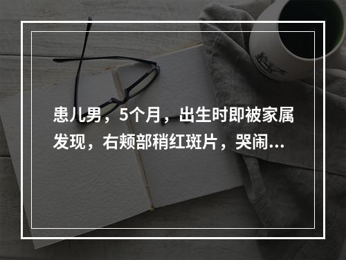 患儿男，5个月，出生时即被家属发现，右颊部稍红斑片，哭闹时颜