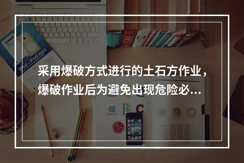 采用爆破方式进行的土石方作业，爆破作业后为避免出现危险必须由