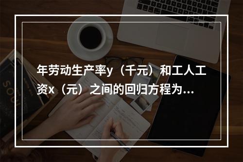 年劳动生产率y（千元）和工人工资x（元）之间的回归方程为x