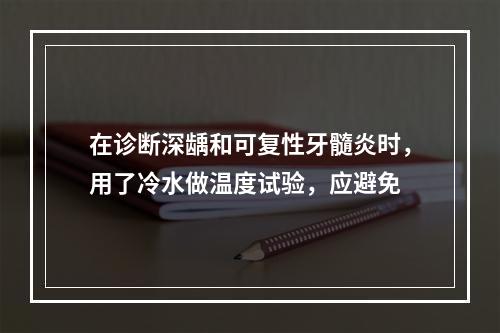 在诊断深龋和可复性牙髓炎时，用了冷水做温度试验，应避免