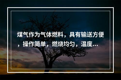 煤气作为气体燃料，具有输送方便，操作简单，燃烧均匀，温度、用