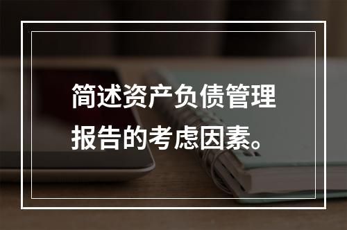 简述资产负债管理报告的考虑因素。