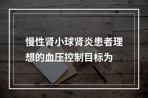 慢性肾小球肾炎患者理想的血压控制目标为