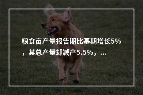 粮食亩产量报告期比基期增长5%，其总产量却减产5.5%，粮