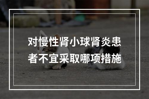 对慢性肾小球肾炎患者不宜采取哪项措施