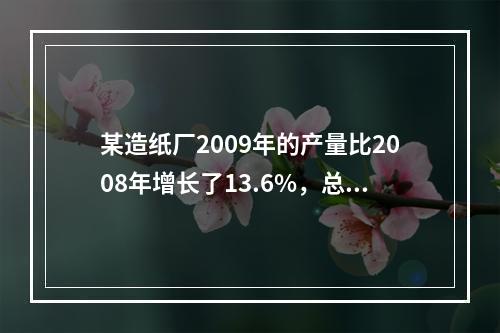 某造纸厂2009年的产量比2008年增长了13.6%，总成