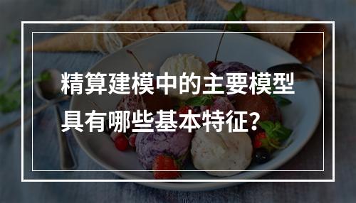 精算建模中的主要模型具有哪些基本特征？