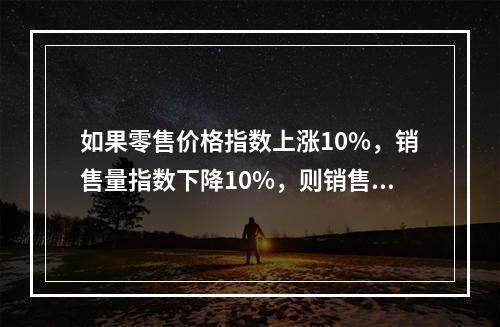 如果零售价格指数上涨10%，销售量指数下降10%，则销售额