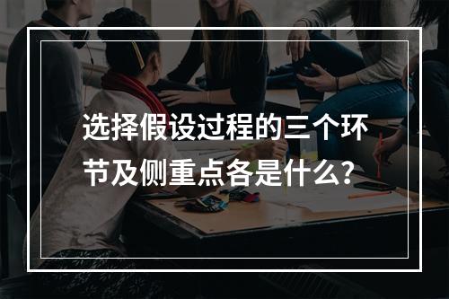 选择假设过程的三个环节及侧重点各是什么？