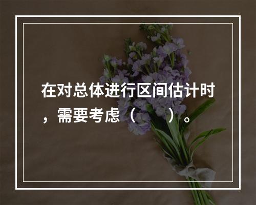 在对总体进行区间估计时，需要考虑（　　）。