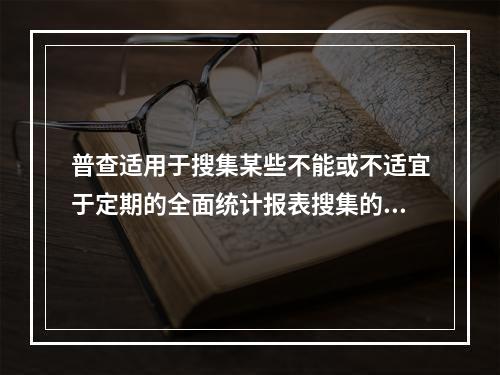 普查适用于搜集某些不能或不适宜于定期的全面统计报表搜集的统计