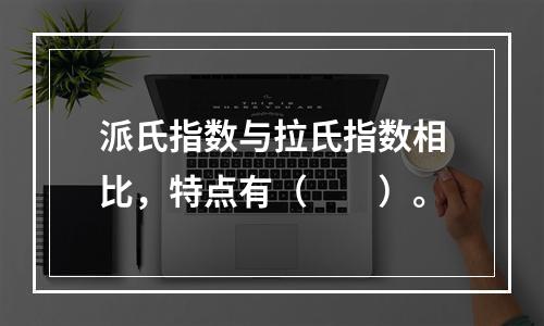 派氏指数与拉氏指数相比，特点有（　　）。