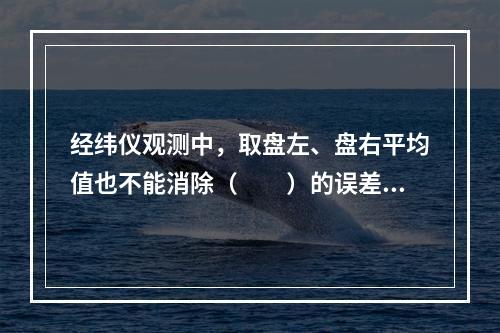 经纬仪观测中，取盘左、盘右平均值也不能消除（　　）的误差影