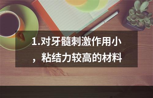 1.对牙髓刺激作用小，粘结力较高的材料