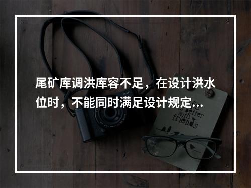 尾矿库调洪库容不足，在设计洪水位时，不能同时满足设计规定的安