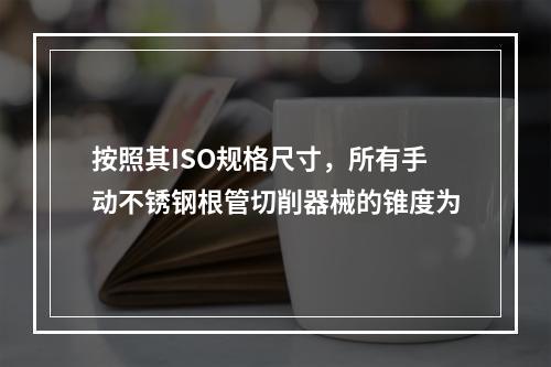 按照其ISO规格尺寸，所有手动不锈钢根管切削器械的锥度为