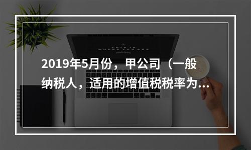 2019年5月份，甲公司（一般纳税人，适用的增值税税率为13