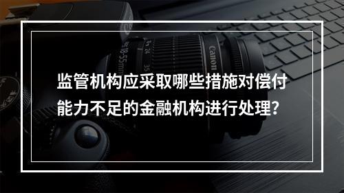 监管机构应采取哪些措施对偿付能力不足的金融机构进行处理？