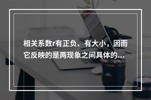 相关系数r有正负、有大小，因而它反映的是两现象之间具体的数