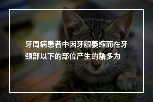 牙周病患者中因牙龈萎缩而在牙颈部以下的部位产生的龋多为