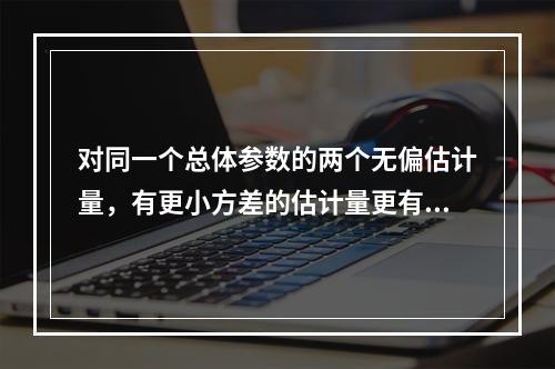 对同一个总体参数的两个无偏估计量，有更小方差的估计量更有效。