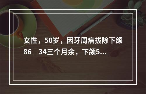 女性，50岁，因牙周病拔除下颌86│34三个月余，下颌5│无