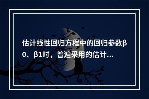 估计线性回归方程中的回归参数β0、β1时，普遍采用的估计准