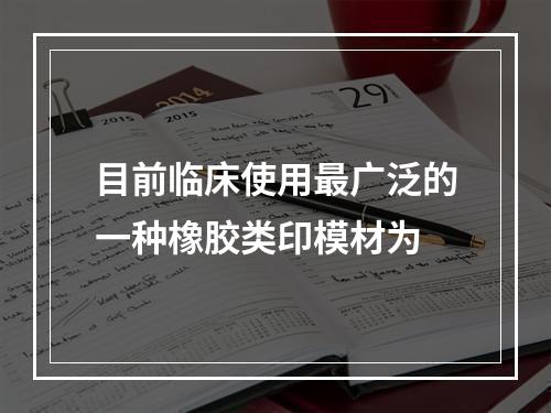 目前临床使用最广泛的一种橡胶类印模材为