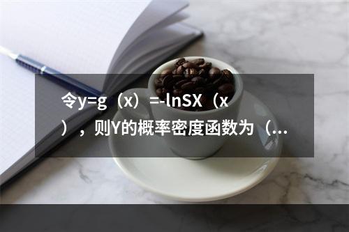 令y=g（x）=-lnSX（x），则Y的概率密度函数为（　　