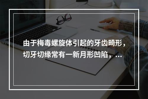 由于梅毒螺旋体引起的牙齿畸形，切牙切缘常有一新月形凹陷，或深