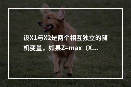 设X1与X2是两个相互独立的随机变量，如果Z=max（X1，