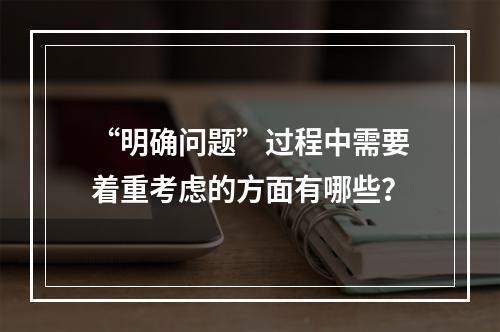 “明确问题”过程中需要着重考虑的方面有哪些？