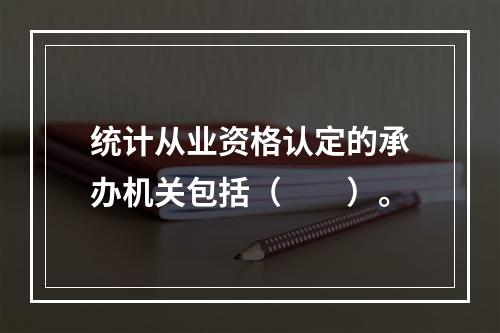 统计从业资格认定的承办机关包括（　　）。