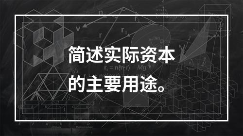 简述实际资本的主要用途。