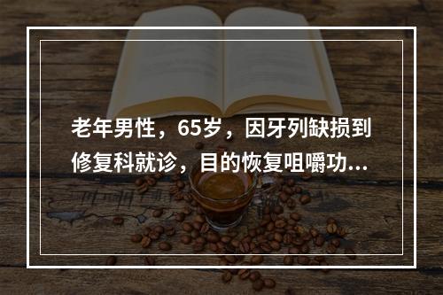 老年男性，65岁，因牙列缺损到修复科就诊，目的恢复咀嚼功能。