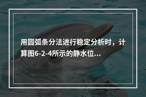 用圆弧条分法进行稳定分析时，计算图6-2-4所示的静水位下