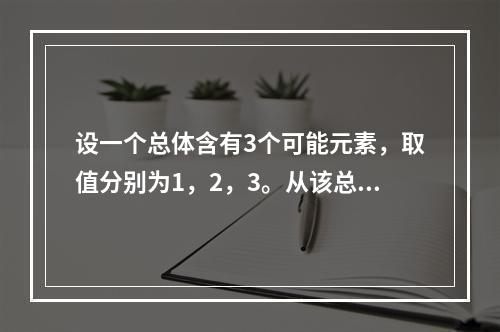 设一个总体含有3个可能元素，取值分别为1，2，3。从该总体中