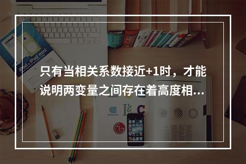 只有当相关系数接近+1时，才能说明两变量之间存在着高度相关