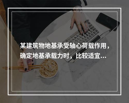 某建筑物地基承受轴心荷载作用，确定地基承载力时，比较适宜的