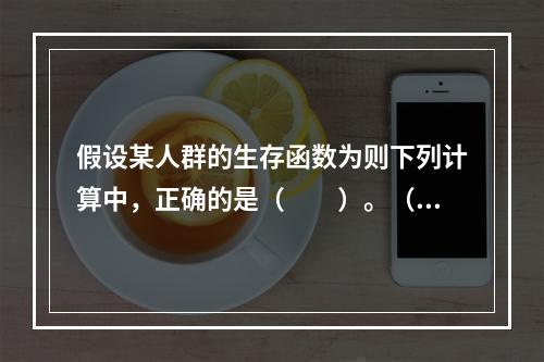 假设某人群的生存函数为则下列计算中，正确的是（　　）。（1）