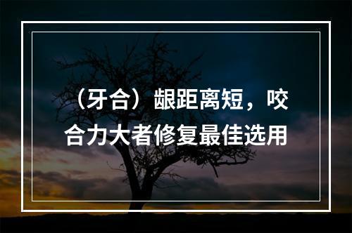 （牙合）龈距离短，咬合力大者修复最佳选用