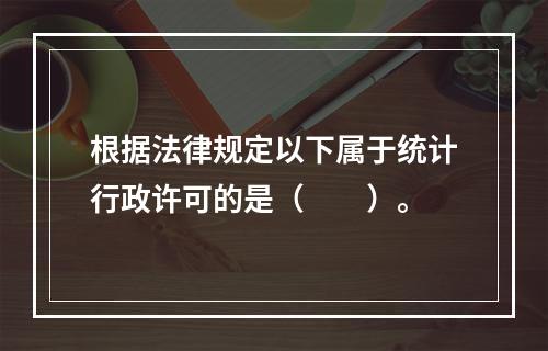 根据法律规定以下属于统计行政许可的是（　　）。