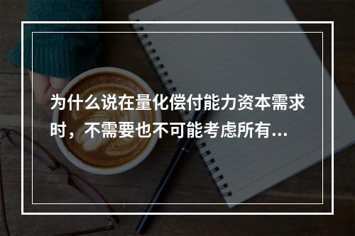 为什么说在量化偿付能力资本需求时，不需要也不可能考虑所有风险