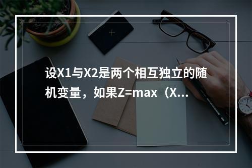 设X1与X2是两个相互独立的随机变量，如果Z=max（X1，