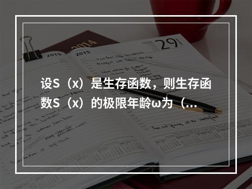 设S（x）是生存函数，则生存函数S（x）的极限年龄ω为（　　