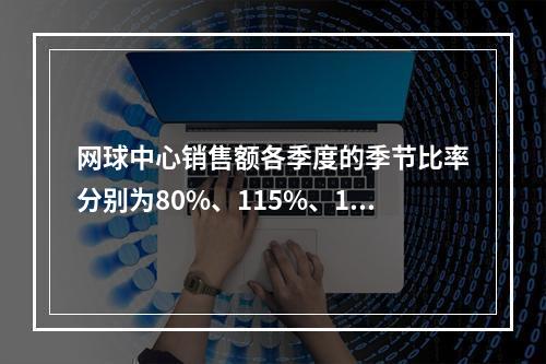 网球中心销售额各季度的季节比率分别为80%、115%、13