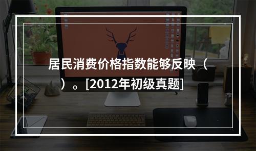 居民消费价格指数能够反映（　　）。[2012年初级真题]