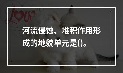 河流侵蚀、堆积作用形成的地貌单元是()。