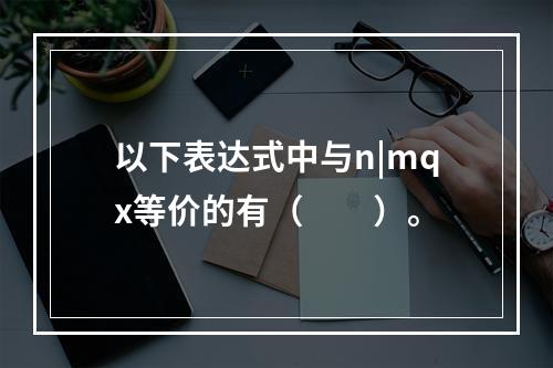 以下表达式中与n|mqx等价的有（　　）。